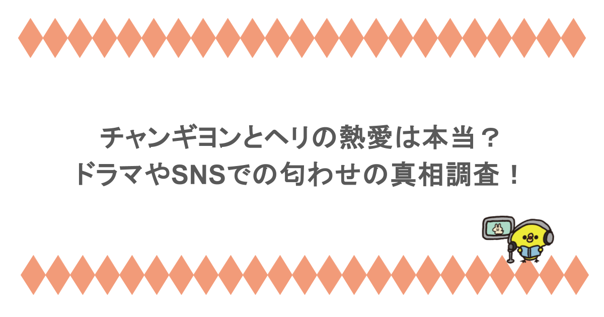 チャンギヨンとヘリの熱愛は本当？ドラマやSNSでの匂わせの真相調査！