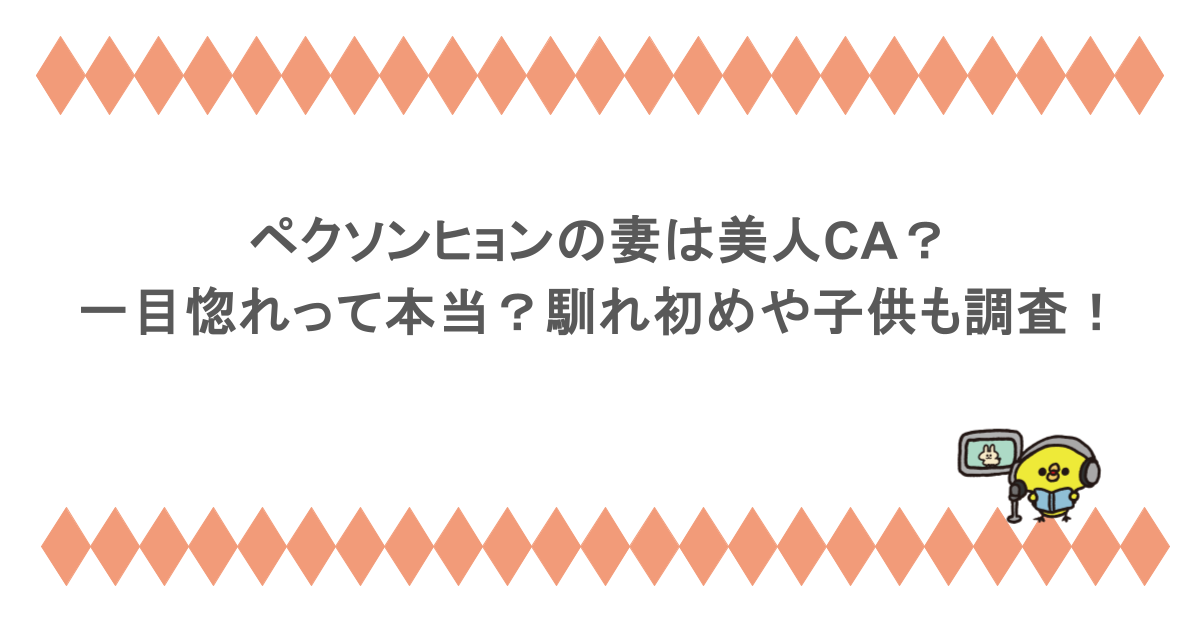 ペクソンヒョンの妻は美人CA？一目惚れって本当？馴れ初めや子供も調査！