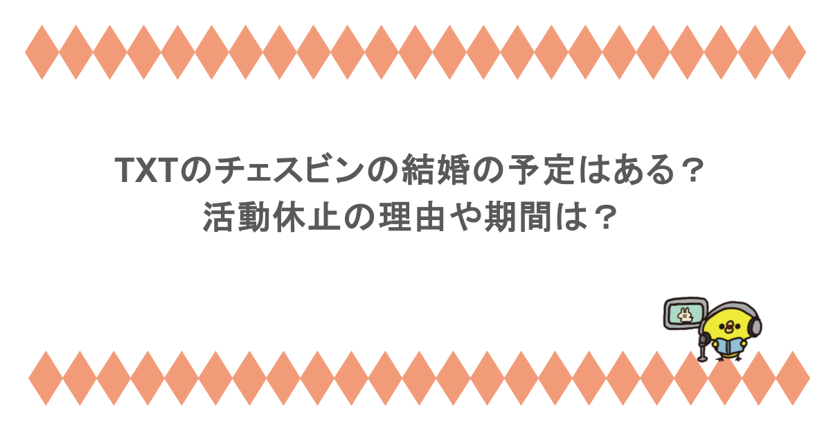 TXTのチェスビンの結婚の予定はある？活動休止の理由や期間は？
