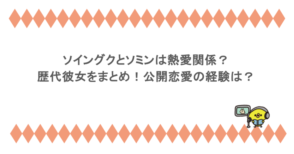 ソイングクとソミンは熱愛関係？歴代彼女をまとめ！公開恋愛の経験は？