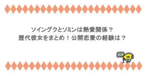 ソイングクとソミンは熱愛関係？歴代彼女をまとめ！公開恋愛の経験は？