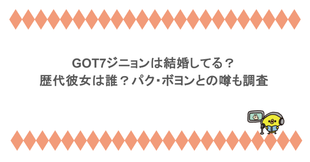 GOT7ジニョンは結婚してる？歴代彼女は誰？パク・ボヨンとの噂も調査