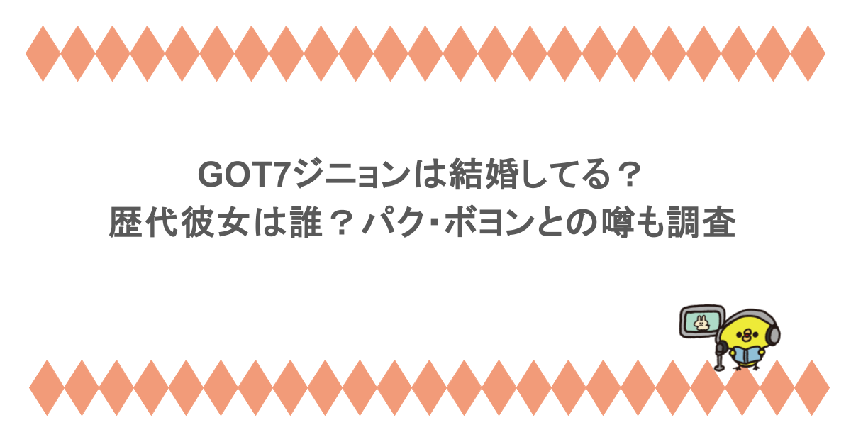 GOT7ジニョンは結婚してる?歴代彼女は誰?パク・ボヨンとの噂も調査