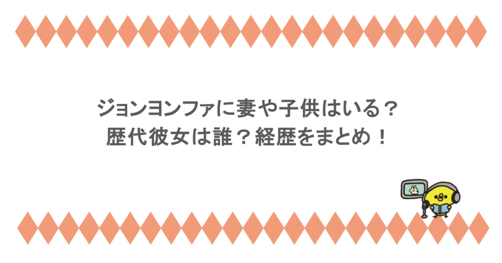 ジョンヨンファに妻や子供はいる？歴代彼女は誰？経歴をまとめ！