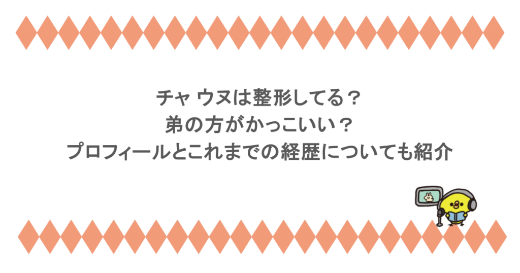 チャ ウヌは整形してる？弟の方がかっこいい？プロフィールとこれまでの経歴についても紹介