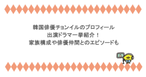 韓国俳優チョンイルのプロフィールと出演ドラマ一挙紹介！家族構成や俳優仲間とのエピソードも