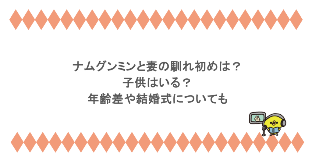 ナムグンミンと妻の馴れ初めは？子供はいる？年齢差や結婚式についても