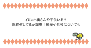 イミンホ奥さんや子供いる？現在何してるか調査！経歴や兵役についても