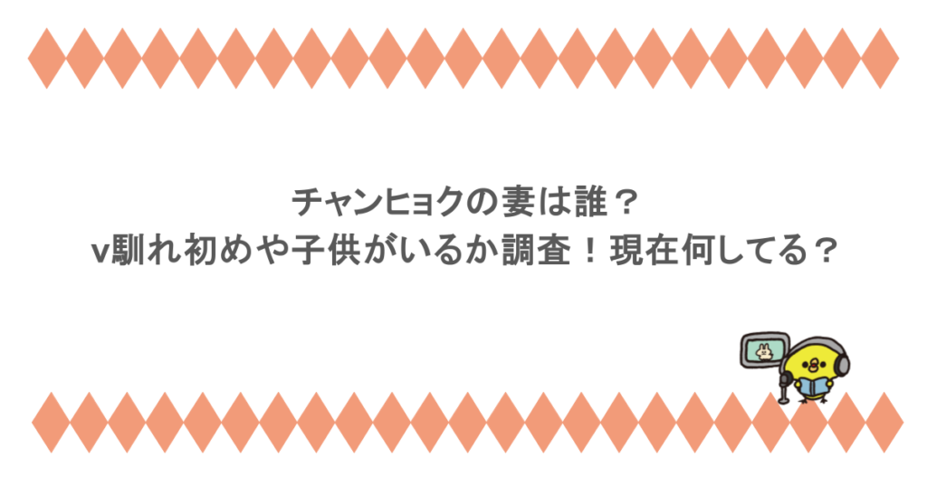 チャンヒョクの妻は誰？馴れ初めや子供がいるか調査！現在何してる？
